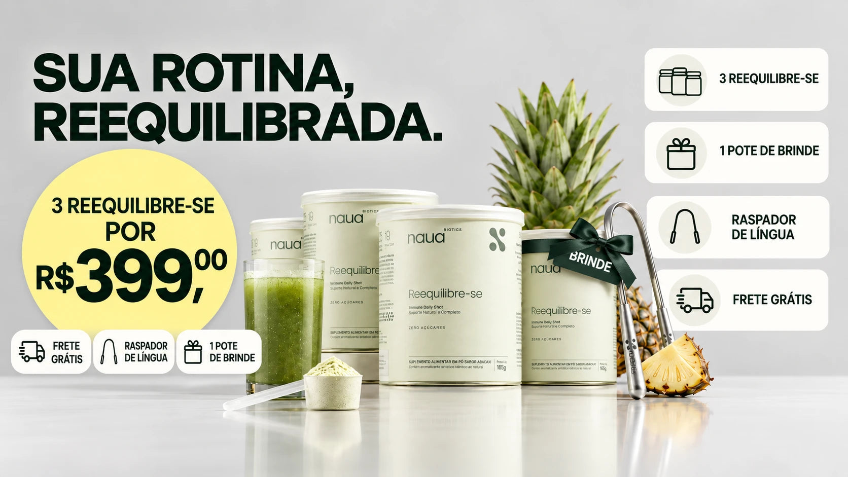 Sua rotina, reequilibrada. 3 Reequilibre-se por R$ 399,00 com 1 pote de brinde, raspador de língua e frete grátis. Quatro potes de Reequilibre-se, um com laço de brinde, shot verde, raspador e abacaxi.